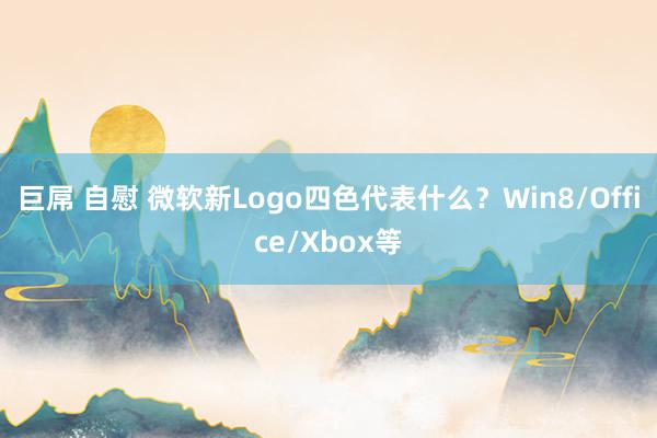 巨屌 自慰 微软新Logo四色代表什么？Win8/Office/Xbox等