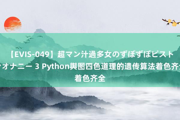 【EVIS-049】超マン汁過多女のずぼずぼピストンオナニー 3 Python舆图四色道理的遗传算法着色齐全