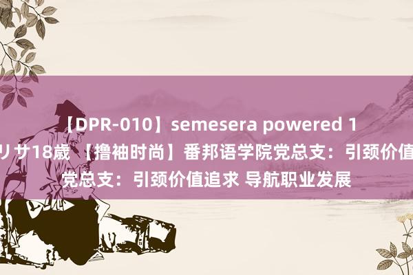 【DPR-010】semesera powered 10 ギャル女痴校生 リサ18歳 【撸袖时尚】番邦语学院党总支：引颈价值追求 导航职业发展