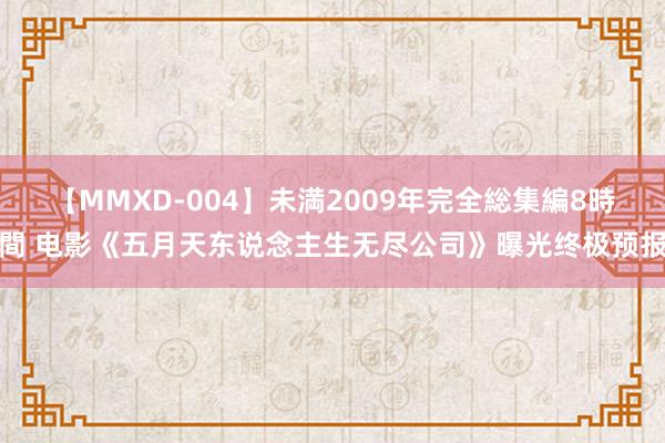 【MMXD-004】未満2009年完全総集編8時間 电影《五月天东说念主生无尽公司》曝光终极预报