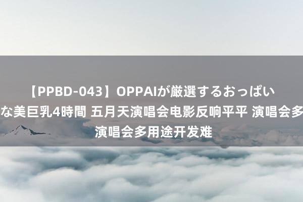 【PPBD-043】OPPAIが厳選するおっぱい 綺麗で敏感な美巨乳4時間 五月天演唱会电影反响平平 演唱会多用途开发难