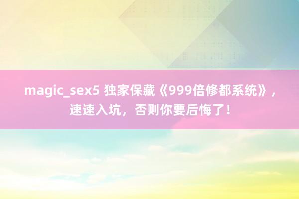 magic_sex5 独家保藏《999倍修都系统》，速速入坑，否则你要后悔了！