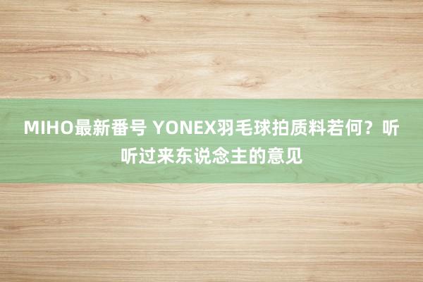 MIHO最新番号 YONEX羽毛球拍质料若何？听听过来东说念主的意见