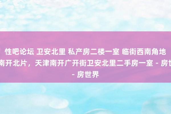 性吧论坛 卫安北里 私产房二楼一室 临街西南角地铁 南开北片，天津南开广开街卫安北里二手房一室 - 房世界