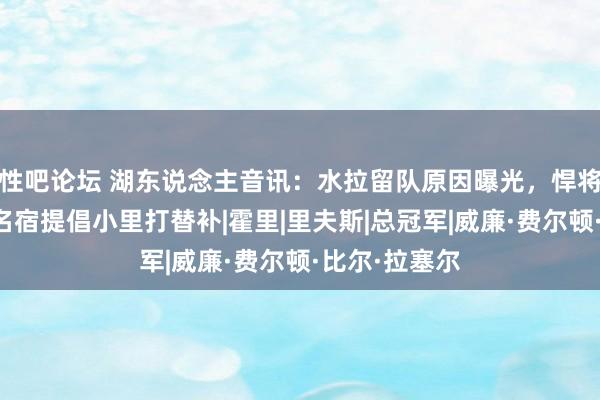 性吧论坛 湖东说念主音讯：水拉留队原因曝光，悍将满血转头，名宿提倡小里打替补|霍里|里夫斯|总冠军|威廉·费尔顿·比尔·拉塞尔