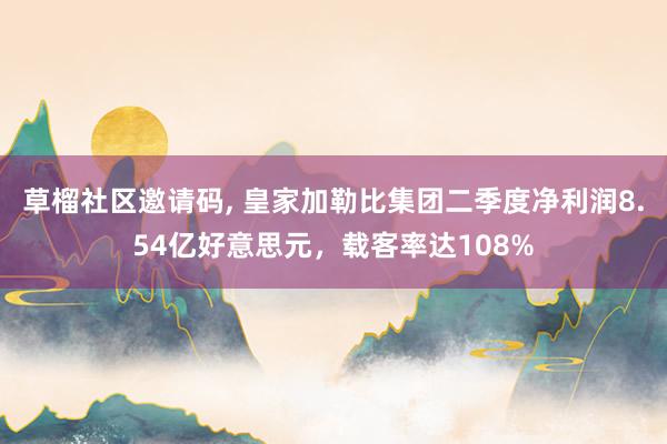 草榴社区邀请码， 皇家加勒比集团二季度净利润8.54亿好意思元，载客率达108%