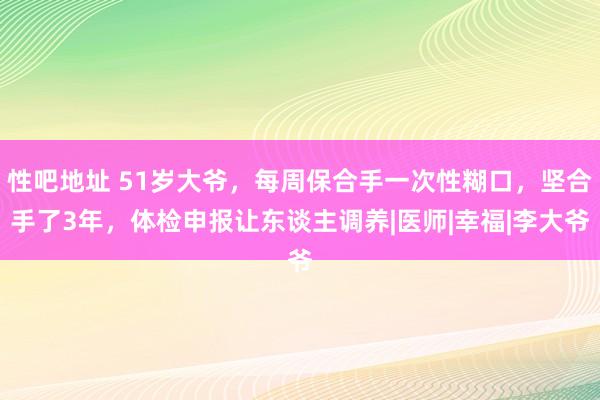 性吧地址 51岁大爷，每周保合手一次性糊口，坚合手了3年，体检申报让东谈主调养|医师|幸福|李大爷