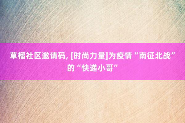 草榴社区邀请码， [时尚力量]为疫情“南征北战”的“快递小哥”