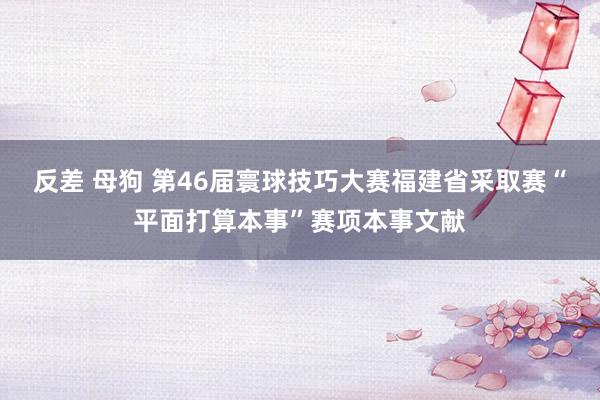 反差 母狗 第46届寰球技巧大赛福建省采取赛“平面打算本事”赛项本事文献