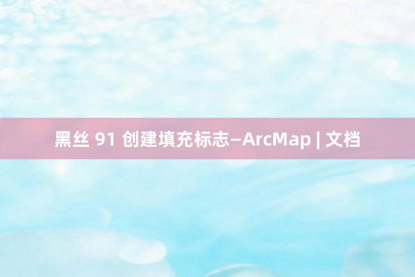 黑丝 91 创建填充标志—ArcMap | 文档