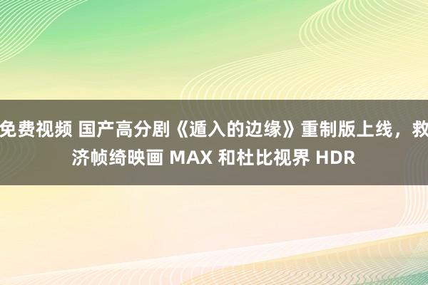 免费视频 国产高分剧《遁入的边缘》重制版上线，救济帧绮映画 MAX 和杜比视界 HDR