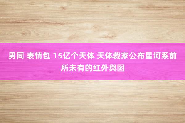 男同 表情包 15亿个天体 天体裁家公布星河系前所未有的红外舆图