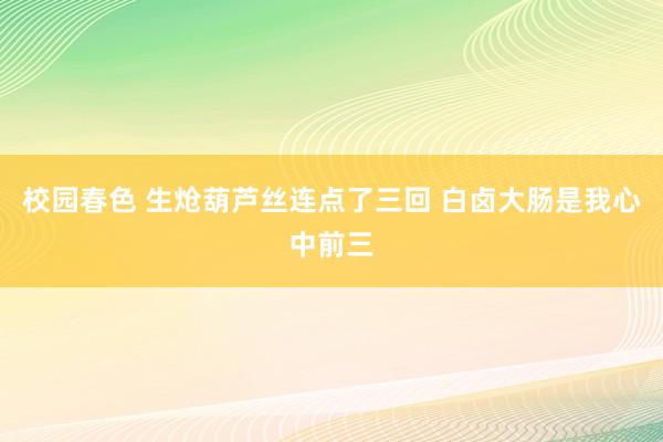 校园春色 生炝葫芦丝连点了三回 白卤大肠是我心中前三