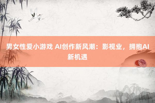 男女性爱小游戏 AI创作新风潮：影视业，拥抱AI新机遇