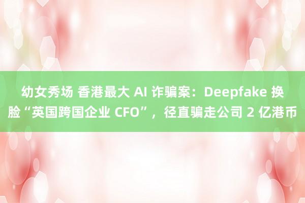 幼女秀场 香港最大 AI 诈骗案：Deepfake 换脸“英国跨国企业 CFO”，径直骗走公司 2 亿港币