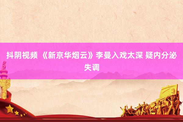 抖阴视频 《新京华烟云》李曼入戏太深 疑内分泌失调