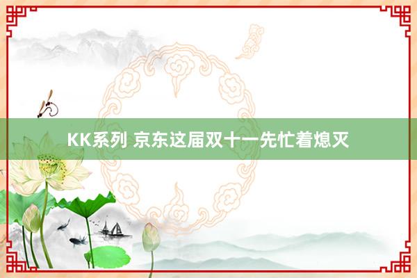 KK系列 京东这届双十一先忙着熄灭