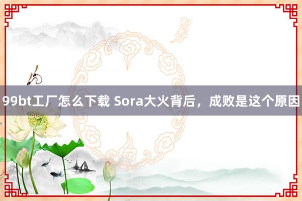 99bt工厂怎么下载 Sora大火背后，成败是这个原因