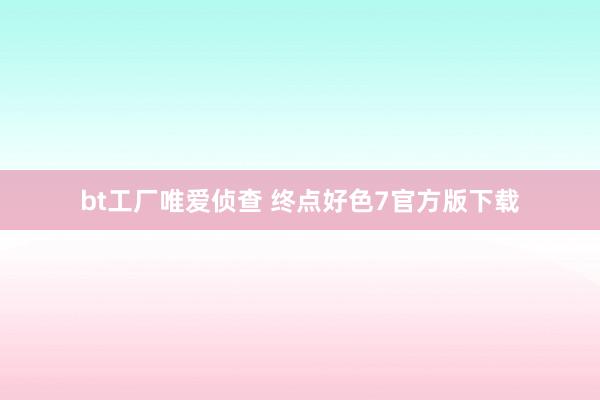 bt工厂唯爱侦查 终点好色7官方版下载