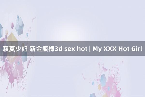 寂寞少妇 新金瓶梅3d sex hot | My XXX Hot Girl