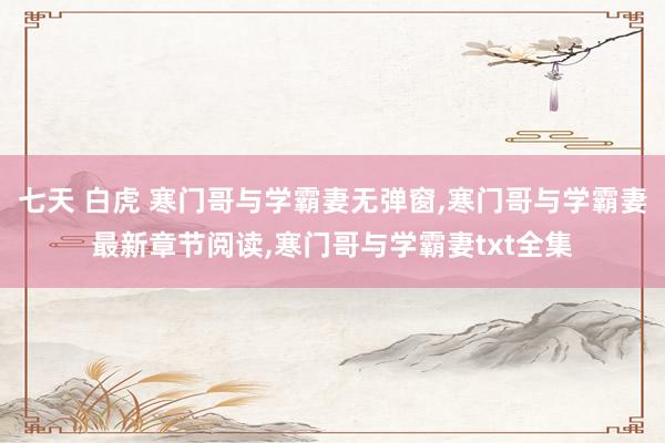 七天 白虎 寒门哥与学霸妻无弹窗，寒门哥与学霸妻最新章节阅读，寒门哥与学霸妻txt全集