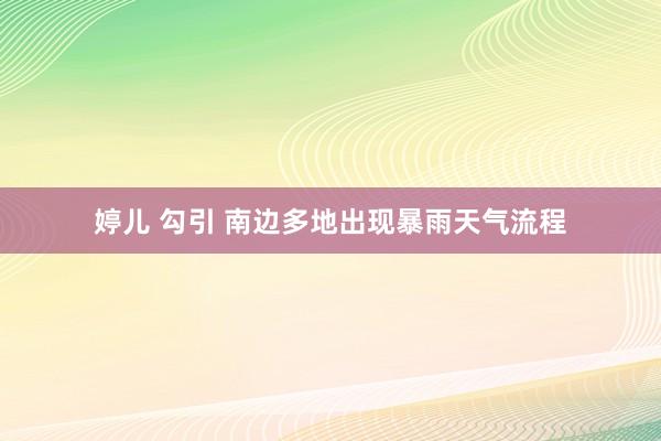 婷儿 勾引 南边多地出现暴雨天气流程