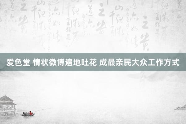 爱色堂 情状微博遍地吐花 成最亲民大众工作方式