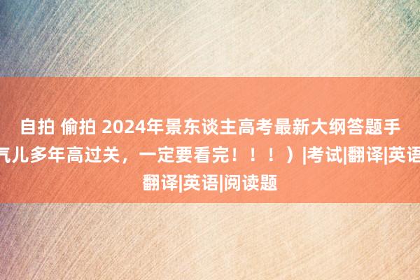 自拍 偷拍 2024年景东谈主高考最新大纲答题手段（连气儿多年高过关，一定要看完！！！）|考试|翻译|英语|阅读题