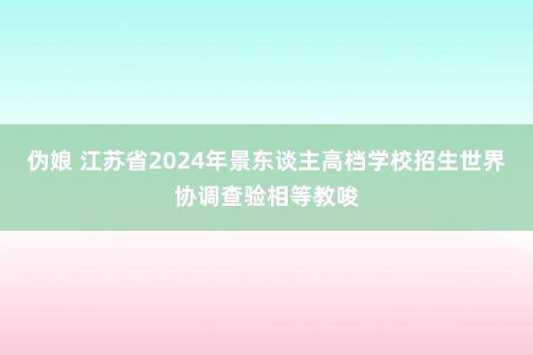 伪娘 江苏省2024年景东谈主高档学校招生世界协调查验相等教唆