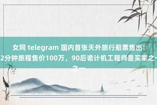 女同 telegram 国内首张天外旅行船票售出：12分钟旅程售价100万，90后诡计机工程师是买家之一