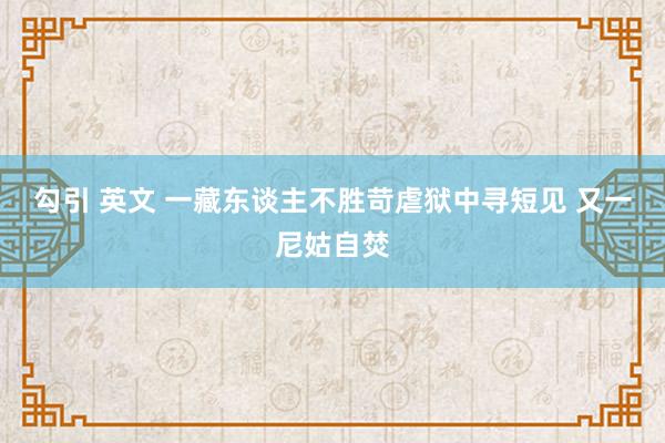 勾引 英文 一藏东谈主不胜苛虐狱中寻短见 又一尼姑自焚