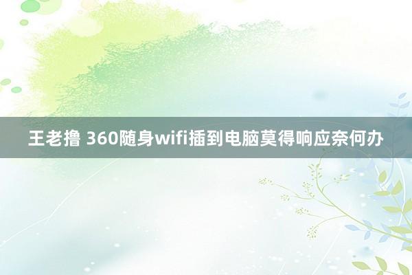 王老撸 360随身wifi插到电脑莫得响应奈何办