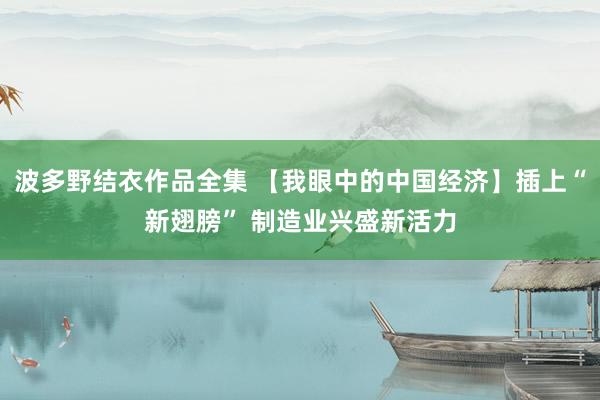 波多野结衣作品全集 【我眼中的中国经济】插上“新翅膀” 制造业兴盛新活力