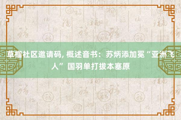 草榴社区邀请码， 概述音书：苏炳添加冕“亚洲飞人” 国羽单打拔本塞原