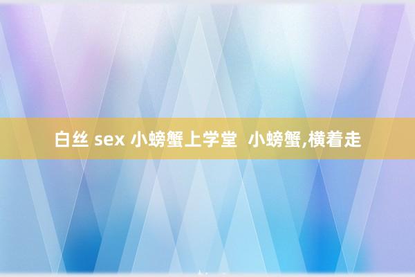 白丝 sex 小螃蟹上学堂  小螃蟹，横着走