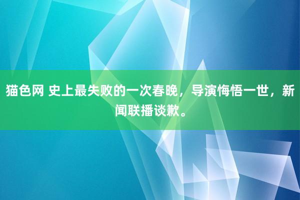 猫色网 史上最失败的一次春晚，导演悔悟一世，新闻联播谈歉。