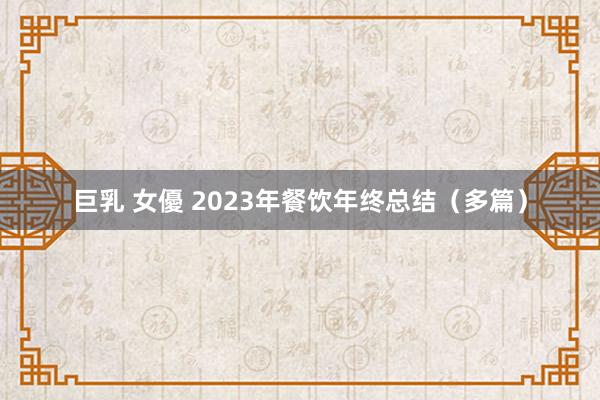 巨乳 女優 2023年餐饮年终总结（多篇）