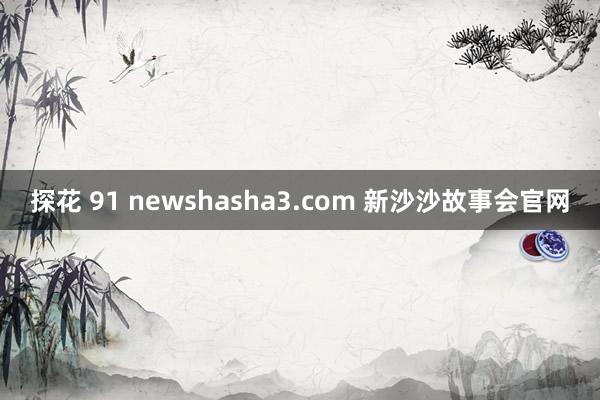 探花 91 newshasha3.com 新沙沙故事会官网