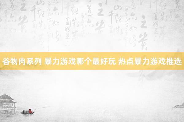 谷物肉系列 暴力游戏哪个最好玩 热点暴力游戏推选