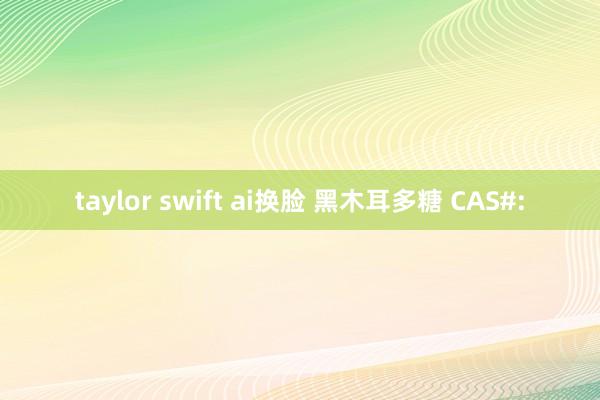 taylor swift ai换脸 黑木耳多糖 CAS#: