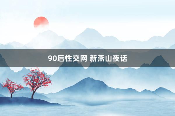 90后性交网 新燕山夜话