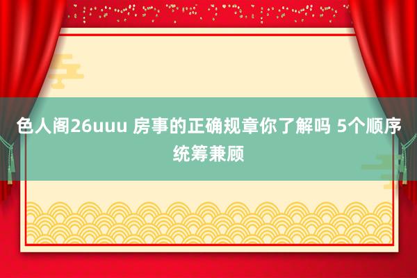 色人阁26uuu 房事的正确规章你了解吗 5个顺序统筹兼顾