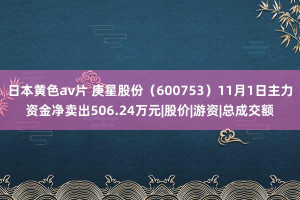 日本黄色av片 庚星股份（600753）11月1日主力资金净卖出506.24万元|股价|游资|总成交额