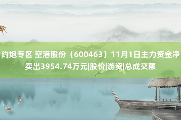 约炮专区 空港股份（600463）11月1日主力资金净卖出3954.74万元|股价|游资|总成交额