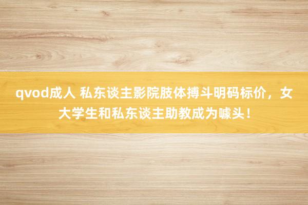 qvod成人 私东谈主影院肢体搏斗明码标价，女大学生和私东谈主助教成为噱头！