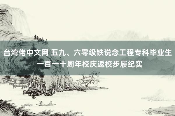 台湾佬中文网 五九、六零级铁说念工程专科毕业生  一百一十周年校庆返校步履纪实