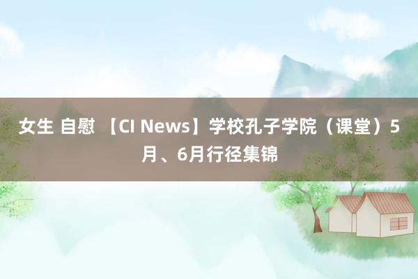 女生 自慰 【CI News】学校孔子学院（课堂）5月、6月行径集锦