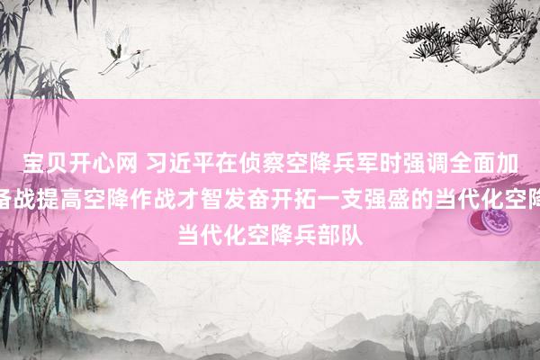 宝贝开心网 习近平在侦察空降兵军时强调全面加强练兵备战提高空降作战才智发奋开拓一支强盛的当代化空降兵部队