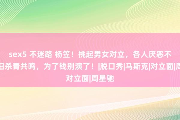 sex5 不迷路 杨笠！挑起男女对立，各人厌恶不悦照旧杀青共鸣，为了钱别演了！|脱口秀|马斯克|对立面|周星驰