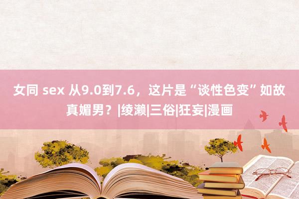 女同 sex 从9.0到7.6，这片是“谈性色变”如故真媚男？|绫濑|三俗|狂妄|漫画